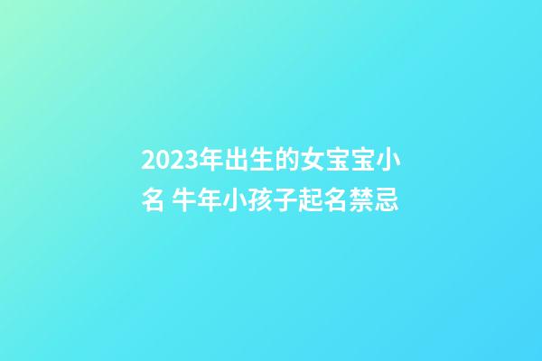 2023年出生的女宝宝小名 牛年小孩子起名禁忌